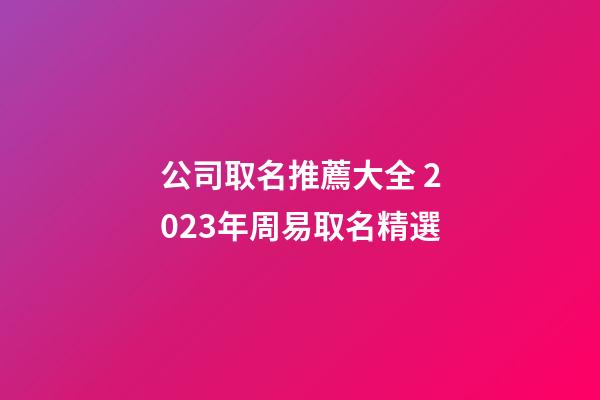 公司取名推薦大全 2023年周易取名精選-第1張-公司起名-玄機派